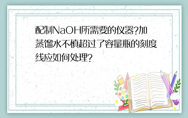 配制NaOH所需要的仪器?加蒸馏水不慎超过了容量瓶的刻度线应如何处理?