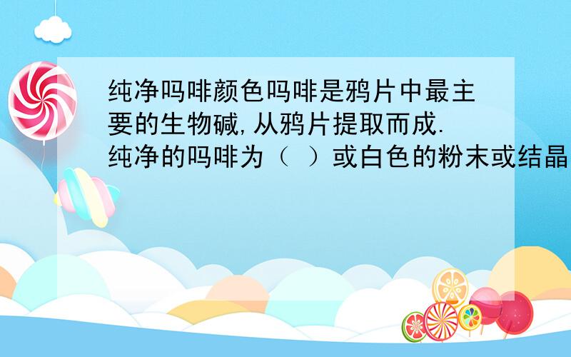 纯净吗啡颜色吗啡是鸦片中最主要的生物碱,从鸦片提取而成.纯净的吗啡为（ ）或白色的粉末或结晶.A、无色 B、浅黄色 C、