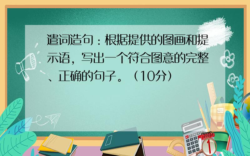 遣词造句：根据提供的图画和提示语，写出一个符合图意的完整、正确的句子。（10分）