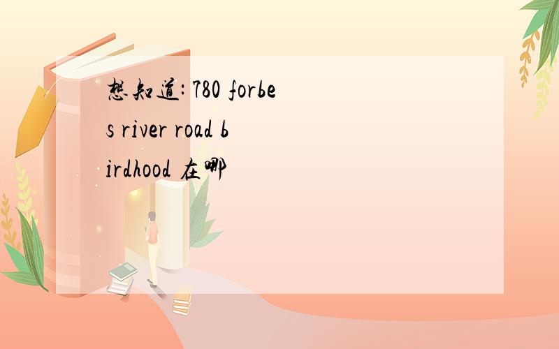 想知道: 780 forbes river road birdhood 在哪