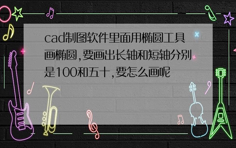 cad制图软件里面用椭圆工具画椭圆,要画出长轴和短轴分别是100和五十,要怎么画呢