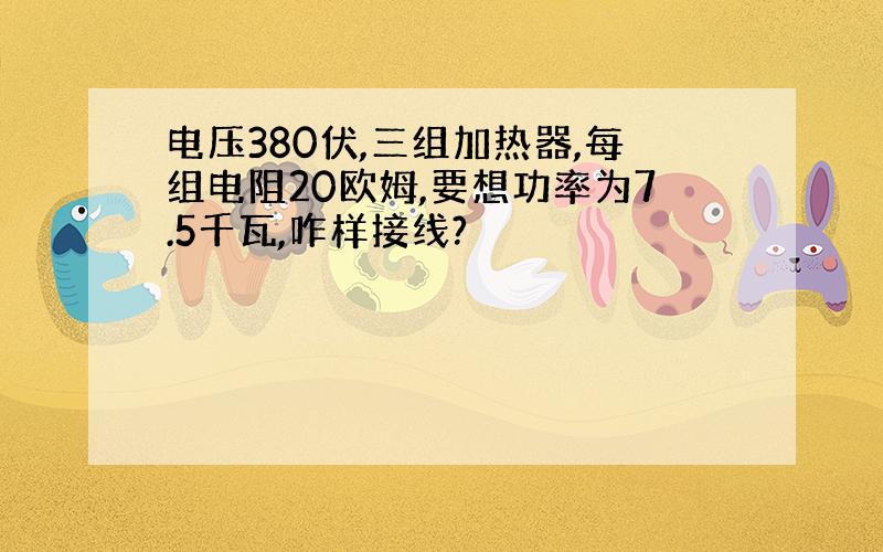 电压380伏,三组加热器,每组电阻20欧姆,要想功率为7.5千瓦,咋样接线?