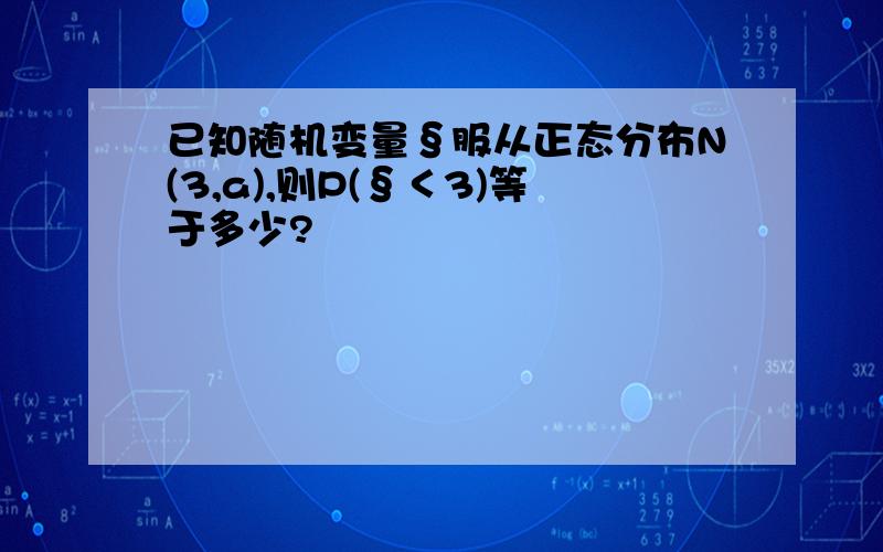 已知随机变量§服从正态分布N(3,a),则P(§＜3)等于多少?