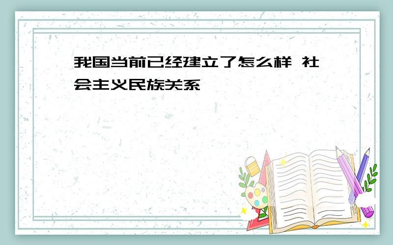 我国当前已经建立了怎么样 社会主义民族关系