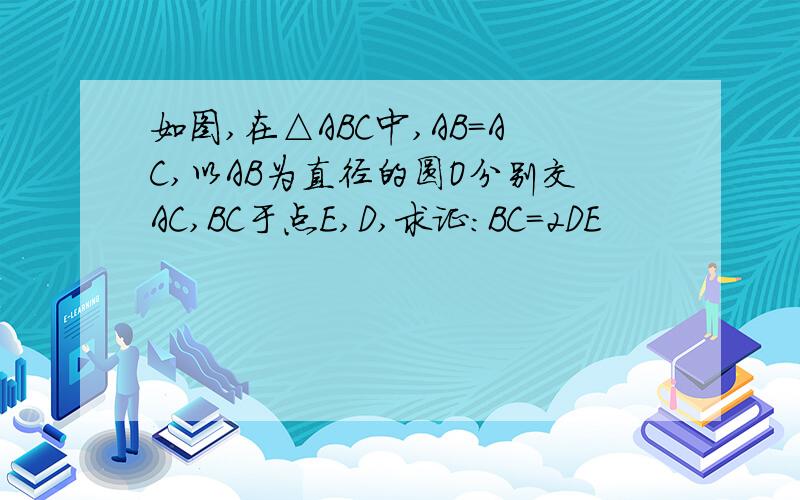 如图,在△ABC中,AB=AC,以AB为直径的圆O分别交AC,BC于点E,D,求证:BC=2DE