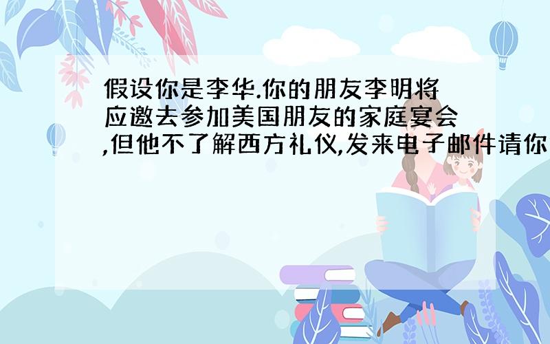 假设你是李华.你的朋友李明将应邀去参加美国朋友的家庭宴会,但他不了解西方礼仪,发来电子邮件请你提一...