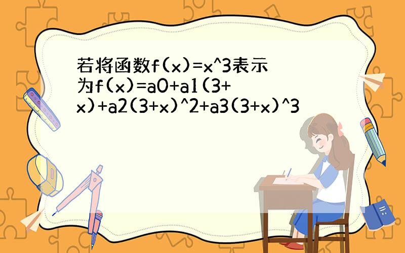 若将函数f(x)=x^3表示为f(x)=a0+a1(3+x)+a2(3+x)^2+a3(3+x)^3