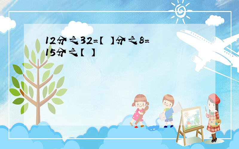 12分之32=【 】分之8=15分之【 】