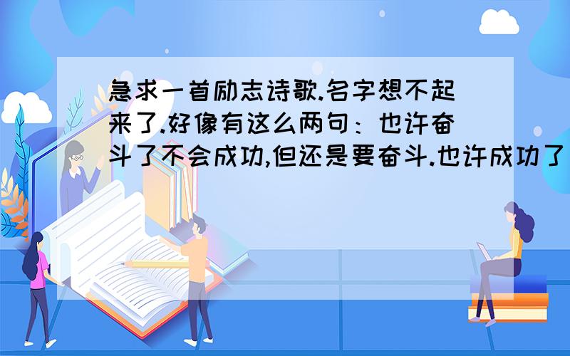 急求一首励志诗歌.名字想不起来了.好像有这么两句：也许奋斗了不会成功,但还是要奋斗.也许成功了……