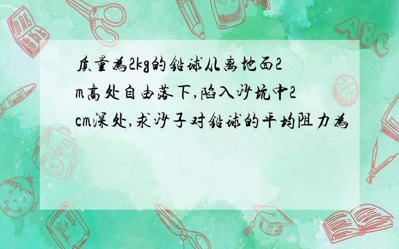 质量为2kg的铅球从离地面2m高处自由落下,陷入沙坑中2cm深处,求沙子对铅球的平均阻力为