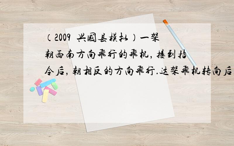 （2009•兴国县模拟）一架朝西南方向飞行的飞机，接到指令后，朝相反的方向飞行．这架飞机转向后，应朝东北方向飞行．___