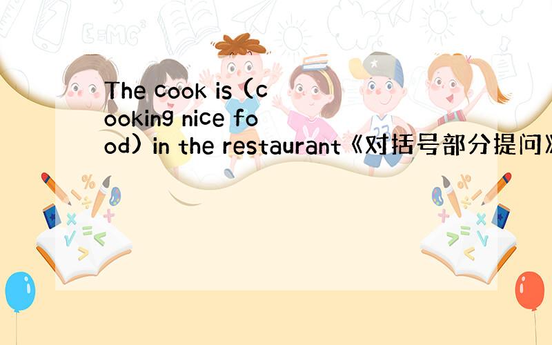 The cook is (cooking nice food) in the restaurant 《对括号部分提问》