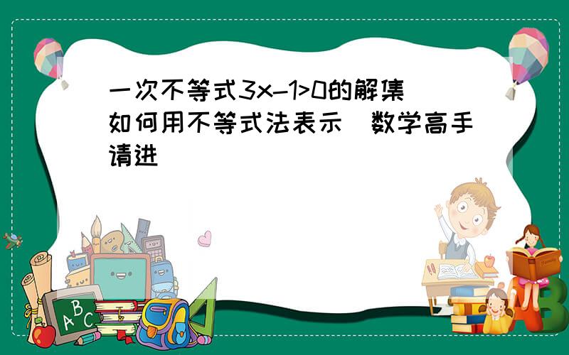 一次不等式3x-1>0的解集如何用不等式法表示(数学高手请进)