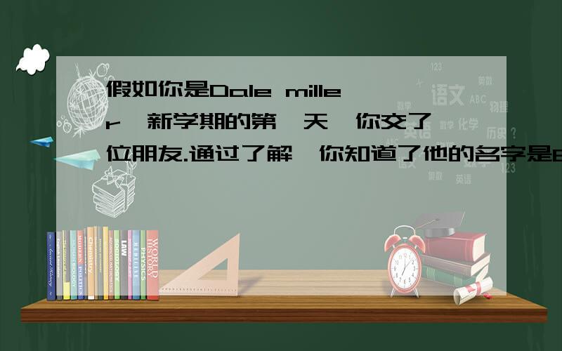 假如你是Dale miller,新学期的第一天,你交了一位朋友.通过了解,你知道了他的名字是Eric,姓氏为Brown,