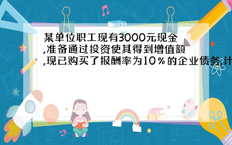 某单位职工现有3000元现金,准备通过投资使其得到增值额,现已购买了报酬率为10％的企业债务,计算需要多少年才能使货币额