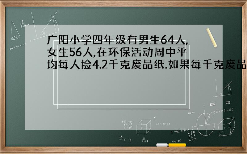 广阳小学四年级有男生64人,女生56人,在环保活动周中平均每人捡4.2千克废品纸.如果每千克废品纸能生产0.8千克再生纸