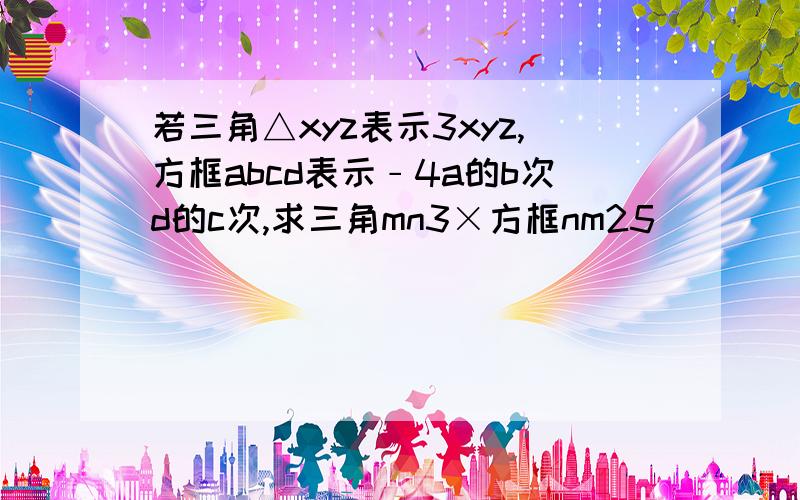 若三角△xyz表示3xyz,方框abcd表示﹣4a的b次d的c次,求三角mn3×方框nm25