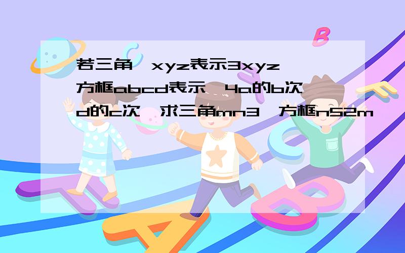 若三角△xyz表示3xyz,方框abcd表示﹣4a的b次d的c次,求三角mn3×方框n52m