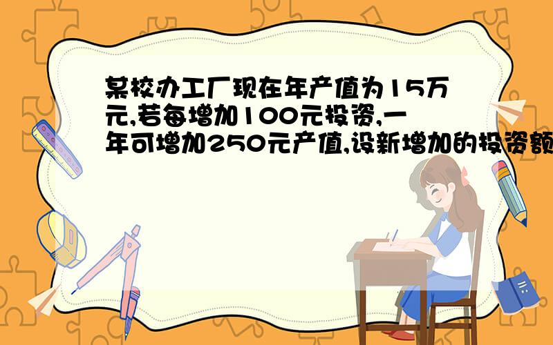 某校办工厂现在年产值为15万元,若每增加100元投资,一年可增加250元产值,设新增加的投资额为x万元,总产