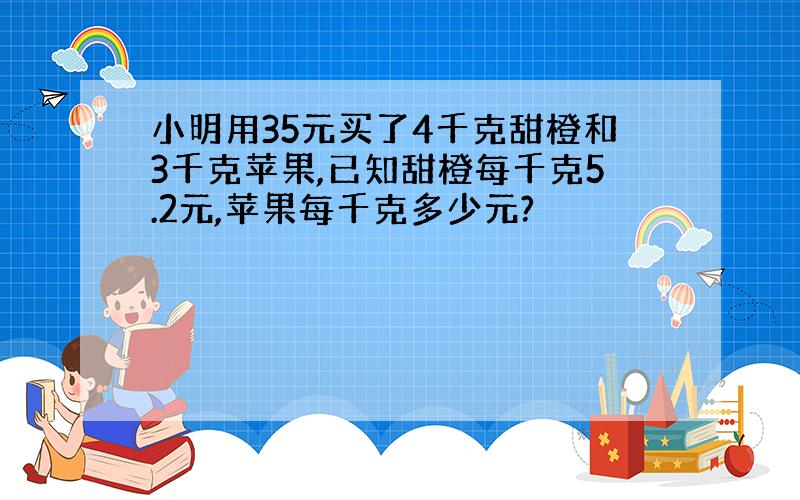 小明用35元买了4千克甜橙和3千克苹果,已知甜橙每千克5.2元,苹果每千克多少元?