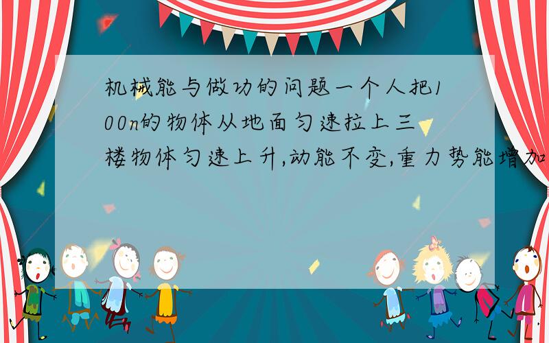 机械能与做功的问题一个人把100n的物体从地面匀速拉上三楼物体匀速上升,动能不变,重力势能增加.判断正误：能量的转化可以