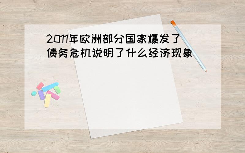 2011年欧洲部分国家爆发了债务危机说明了什么经济现象