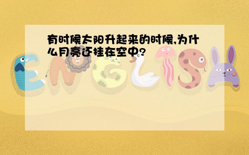 有时候太阳升起来的时候,为什么月亮还挂在空中?