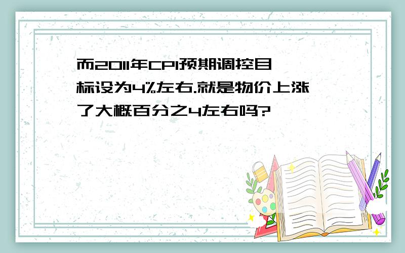 而2011年CPI预期调控目标设为4%左右.就是物价上涨了大概百分之4左右吗?