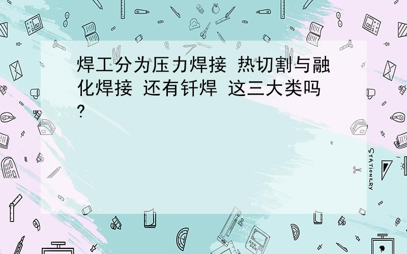 焊工分为压力焊接 热切割与融化焊接 还有钎焊 这三大类吗?