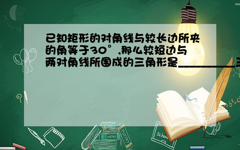 已知矩形的对角线与较长边所夹的角等于30°,那么较短边与两对角线所围成的三角形是__________三角形.