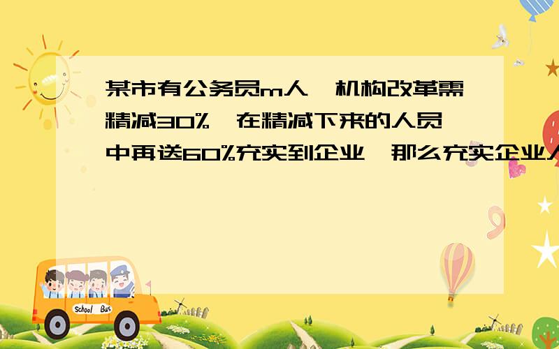 某市有公务员m人,机构改革需精减30%,在精减下来的人员中再送60%充实到企业,那么充实企业人员有（）人