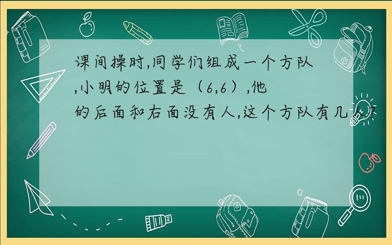 课间操时,同学们组成一个方队,小明的位置是（6,6）,他的后面和右面没有人,这个方队有几人?