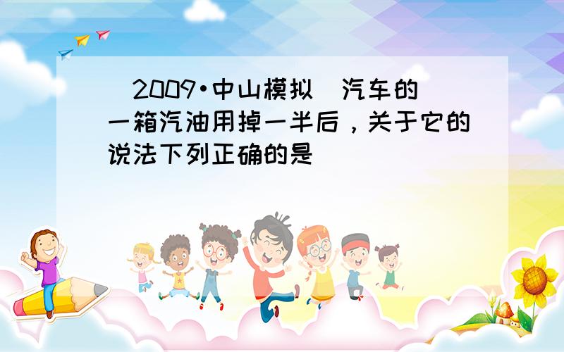 （2009•中山模拟）汽车的一箱汽油用掉一半后，关于它的说法下列正确的是（　　）