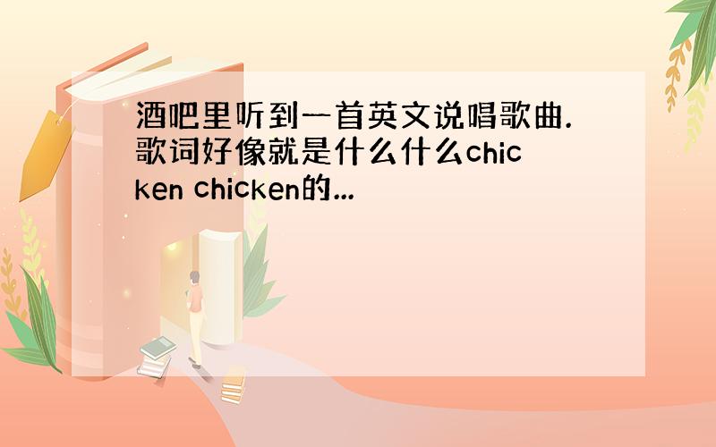 酒吧里听到一首英文说唱歌曲.歌词好像就是什么什么chicken chicken的...