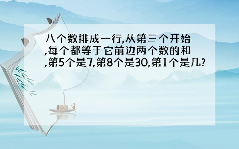 八个数排成一行,从第三个开始,每个都等于它前边两个数的和,第5个是7,第8个是30,第1个是几?