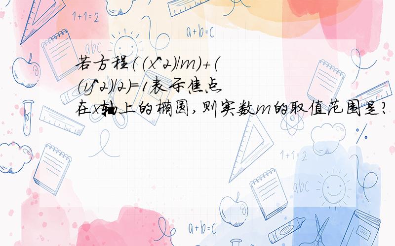 若方程（（x^2）/m）+（（y^2）/2）=1表示焦点在x轴上的椭圆,则实数m的取值范围是?