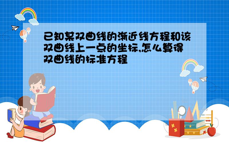 已知某双曲线的渐近线方程和该双曲线上一点的坐标,怎么算得双曲线的标准方程