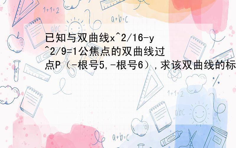 已知与双曲线x^2/16-y^2/9=1公焦点的双曲线过点P（-根号5,-根号6）,求该双曲线的标准方程