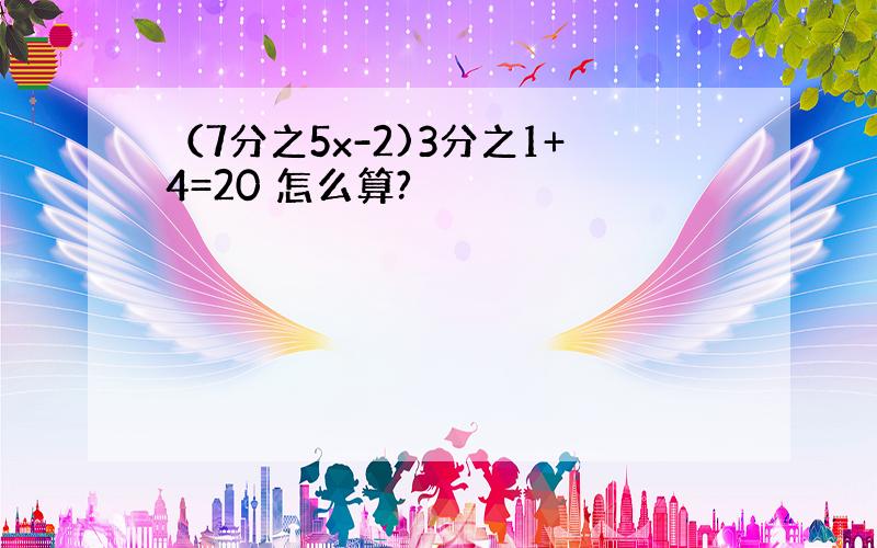 （7分之5x-2)3分之1+4=20 怎么算?