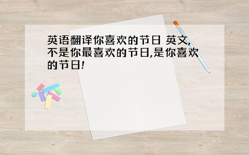 英语翻译你喜欢的节日 英文,不是你最喜欢的节日,是你喜欢的节日!