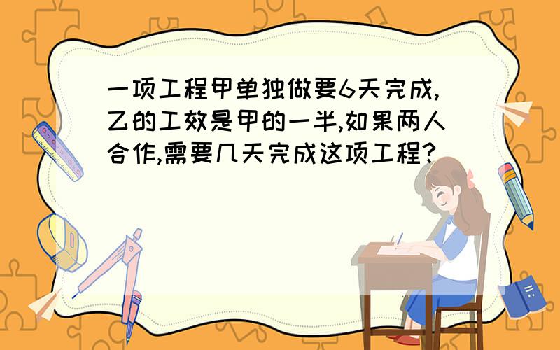 一项工程甲单独做要6天完成,乙的工效是甲的一半,如果两人合作,需要几天完成这项工程?