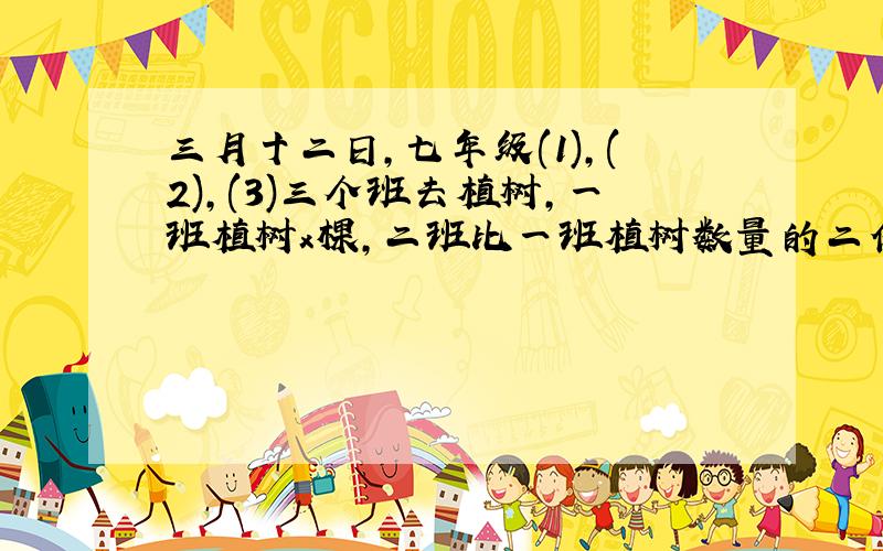 三月十二日,七年级(1),(2),(3)三个班去植树,一班植树x棵,二班比一班植树数量的二倍少二十五棵,三班比