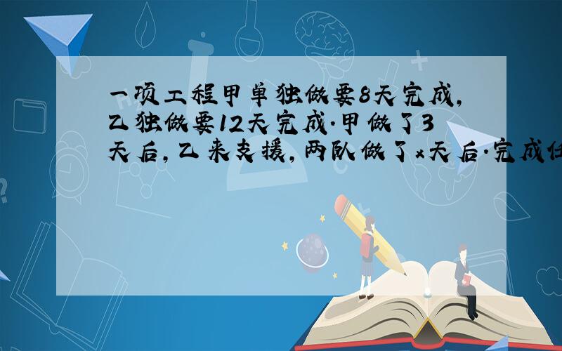 一项工程甲单独做要8天完成,乙独做要12天完成.甲做了3天后,乙来支援,两队做了x天后.完成任务.列方程