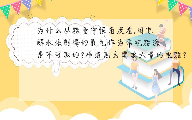 为什么从能量守恒角度看,用电解水法制得的氢气作为常规能源是不可取的?难道因为需要大量的电能?