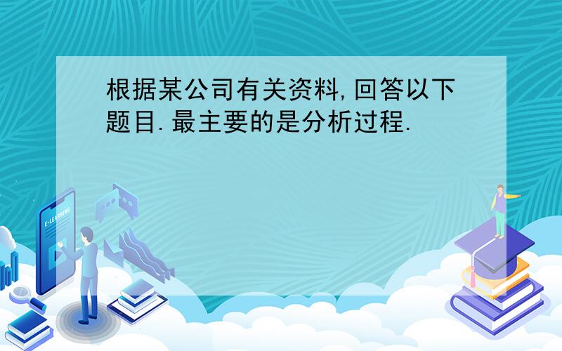 根据某公司有关资料,回答以下题目.最主要的是分析过程.