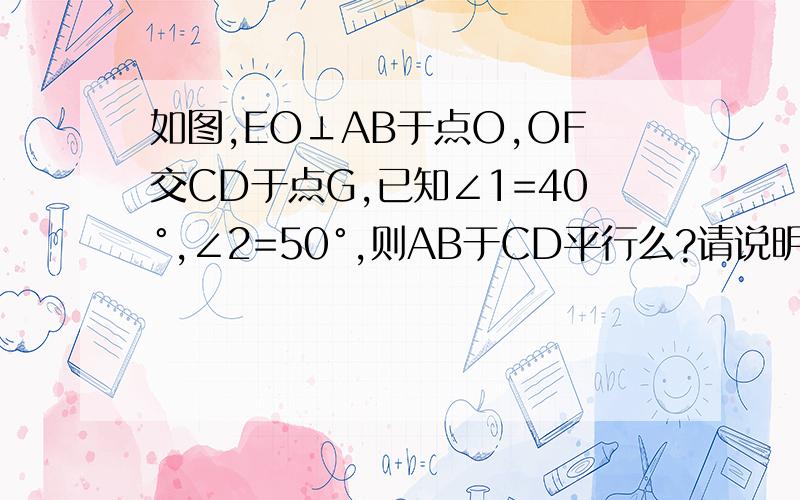 如图,EO⊥AB于点O,OF交CD于点G,已知∠1=40°,∠2=50°,则AB于CD平行么?请说明理由.