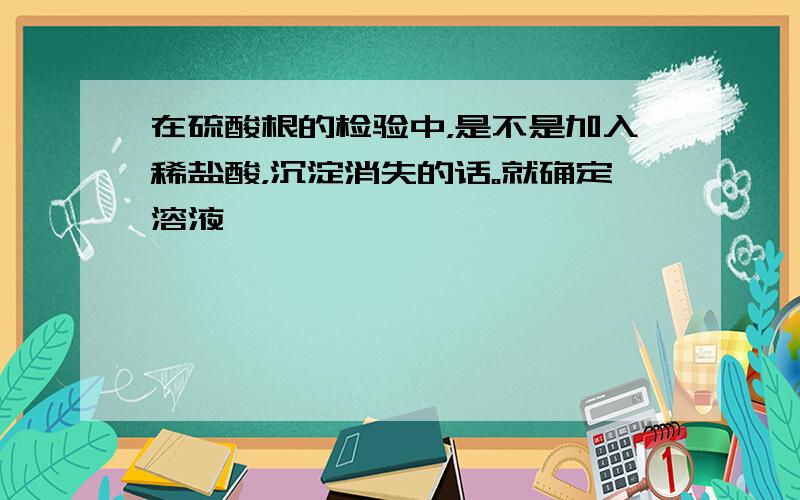 在硫酸根的检验中，是不是加入稀盐酸，沉淀消失的话。就确定溶液