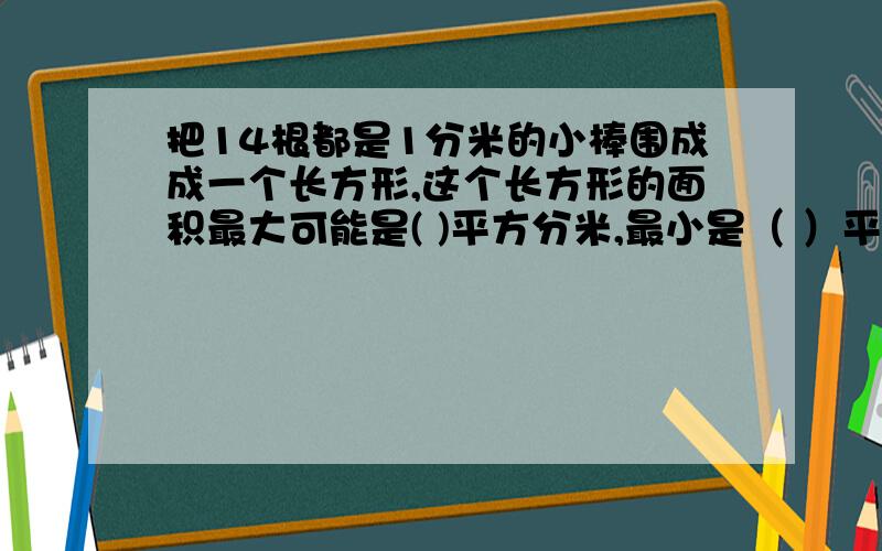 把14根都是1分米的小棒围成成一个长方形,这个长方形的面积最大可能是( )平方分米,最小是（ ）平方分米.