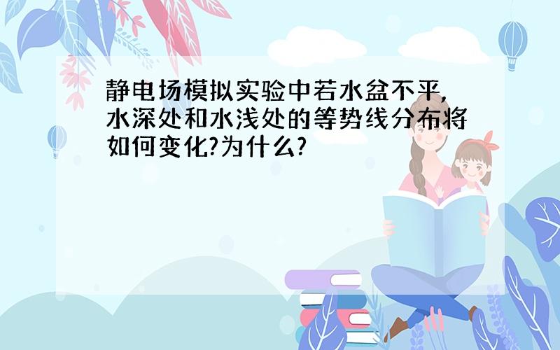 静电场模拟实验中若水盆不平,水深处和水浅处的等势线分布将如何变化?为什么?