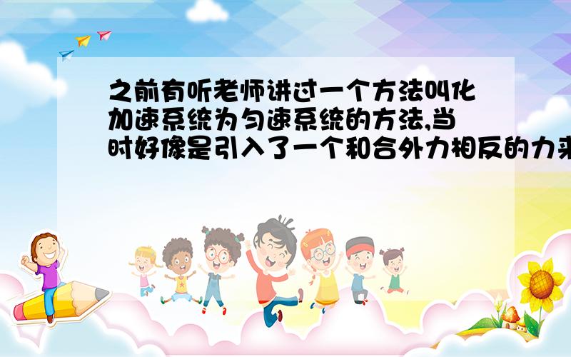 之前有听老师讲过一个方法叫化加速系统为匀速系统的方法,当时好像是引入了一个和合外力相反的力来做.但是具体记得不太清楚了~